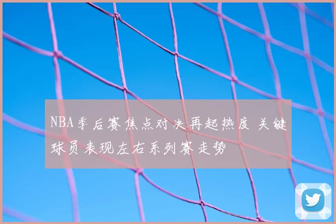 NBA季后赛焦点对决再起热度 关键球员表现左右系列赛走势