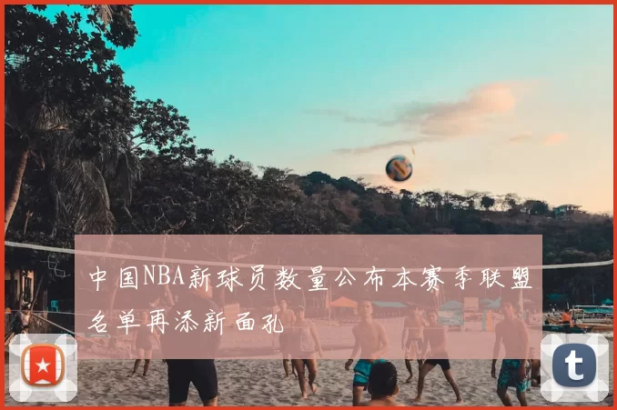 中国NBA新球员数量公布本赛季联盟名单再添新面孔