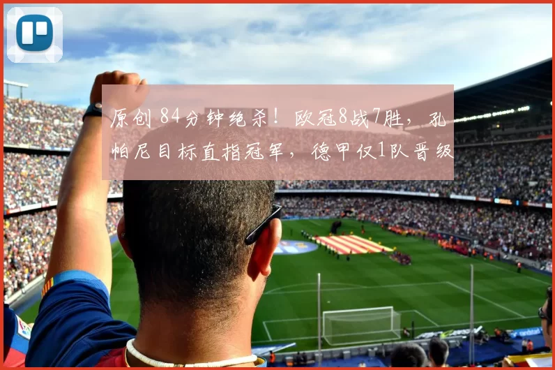原创 84分钟绝杀!欧冠8战7胜,孔帕尼目标直指冠军,德甲仅1队晋级