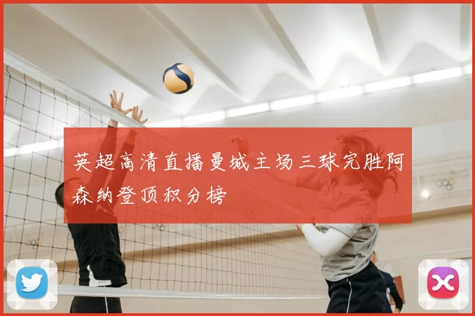 英超高清直播曼城主场三球完胜阿森纳登顶积分榜