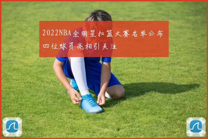 2022NBA全明星扣篮大赛名单公布 四位球员亮相引关注