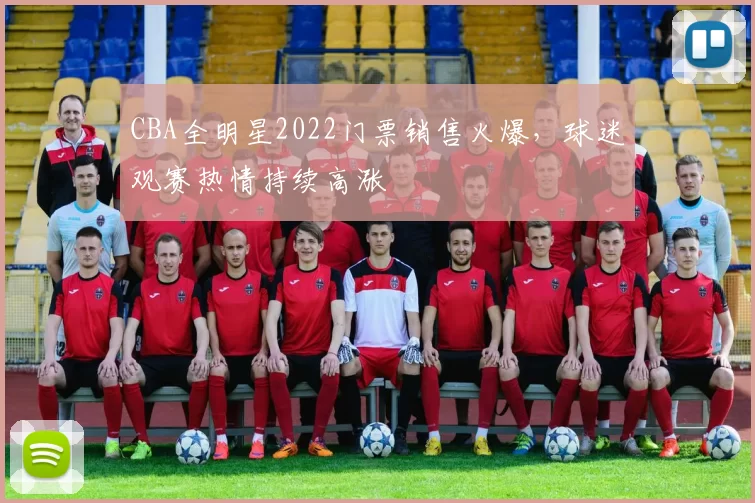 CBA全明星2022门票销售火爆，球迷观赛热情持续高涨