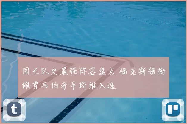 国王队史最强阵容盘点 福克斯领衔佩贾韦伯考辛斯谁入选