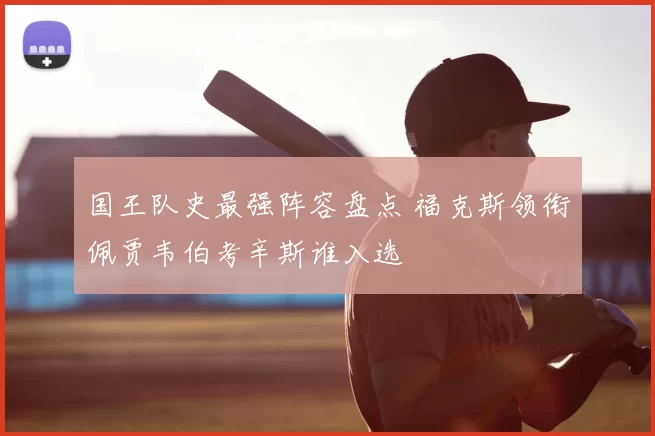 国王队史最强阵容盘点 福克斯领衔佩贾韦伯考辛斯谁入选