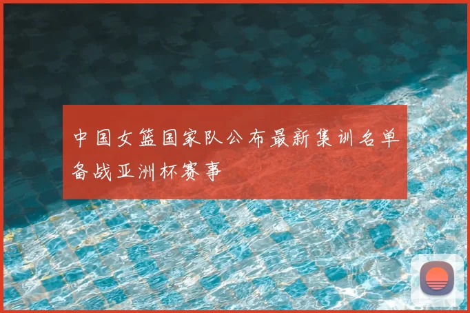 中国女篮国家队公布最新集训名单备战亚洲杯赛事