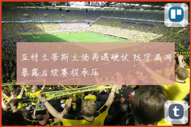 亚特兰蒂斯主场再遇硬仗 防守漏洞暴露后续赛程承压