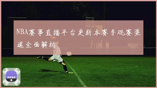 NBA赛事直播平台更新本赛季观赛渠道全面解析