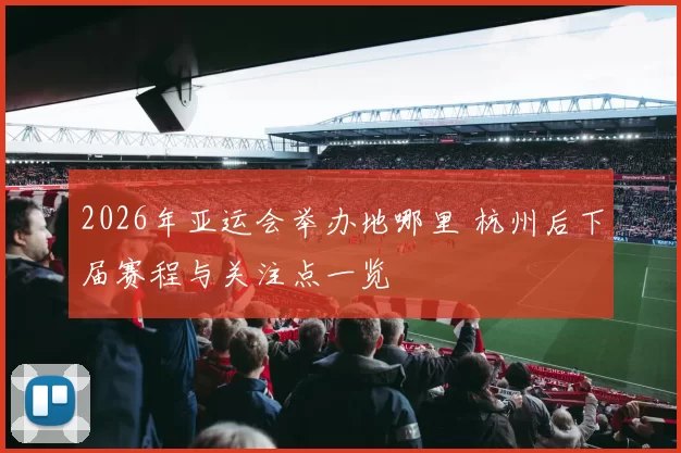 2026年亚运会举办地哪里 杭州后下届赛程与关注点一览