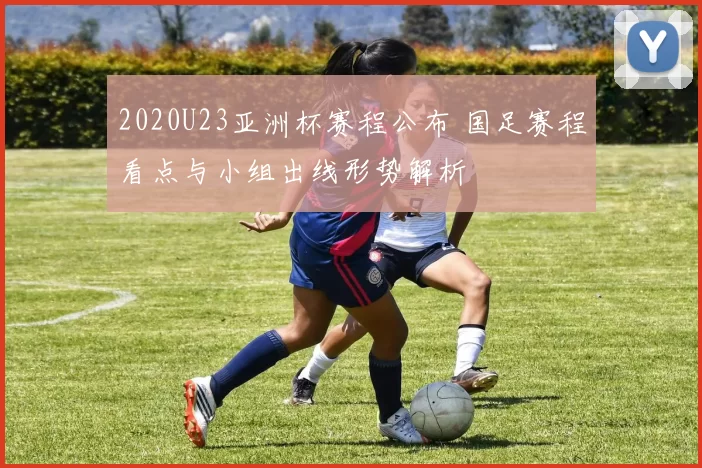 2020U23亚洲杯赛程公布 国足赛程看点与小组出线形势解析