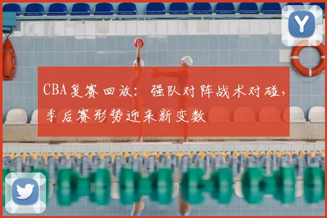 CBA复赛回放：强队对阵战术对碰，季后赛形势迎来新变数