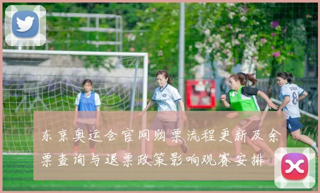 东京奥运会官网购票流程更新及余票查询与退票政策影响观赛安排