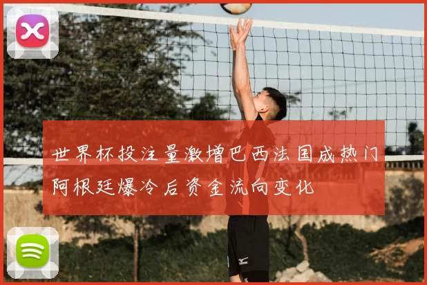 世界杯投注量激增巴西法国成热门阿根廷爆冷后资金流向变化