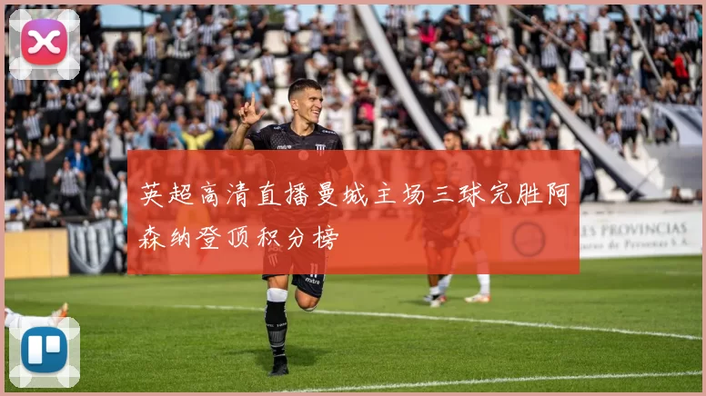 英超高清直播曼城主场三球完胜阿森纳登顶积分榜