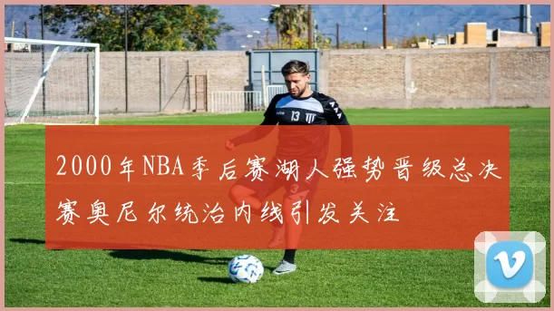 2000年NBA季后赛湖人强势晋级总决赛奥尼尔统治内线引发关注
