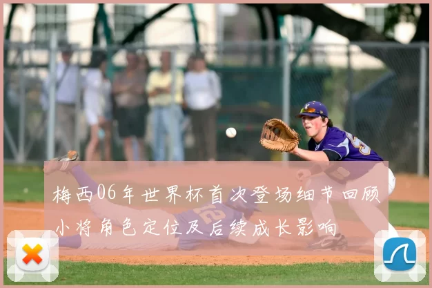 梅西06年世界杯首次登场细节回顾小将角色定位及后续成长影响