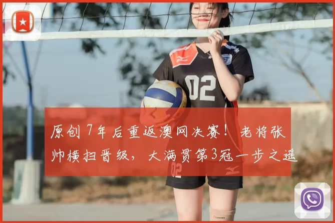 原创 7年后重返澳网决赛！老将张帅横扫晋级，大满贯第3冠一步之遥