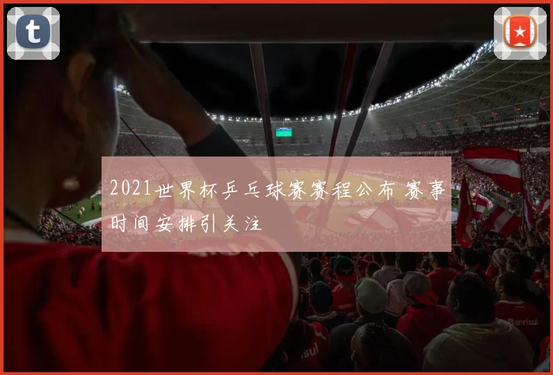 2021世界杯乒乓球赛赛程公布 赛事时间安排引关注