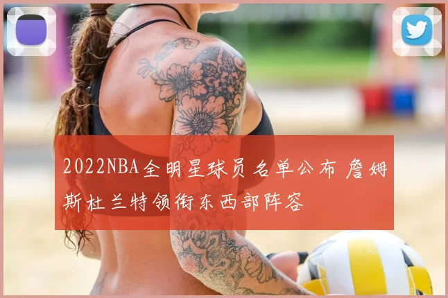 2022NBA全明星球员名单公布 詹姆斯杜兰特领衔东西部阵容