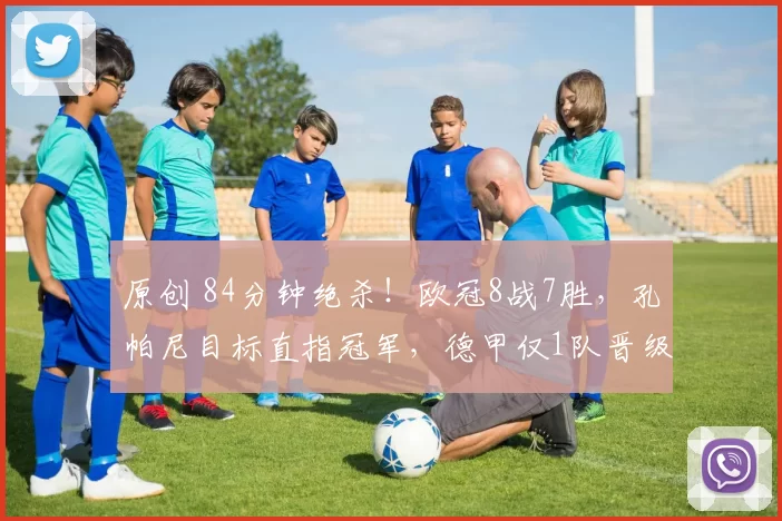 原创 84分钟绝杀!欧冠8战7胜,孔帕尼目标直指冠军,德甲仅1队晋级
