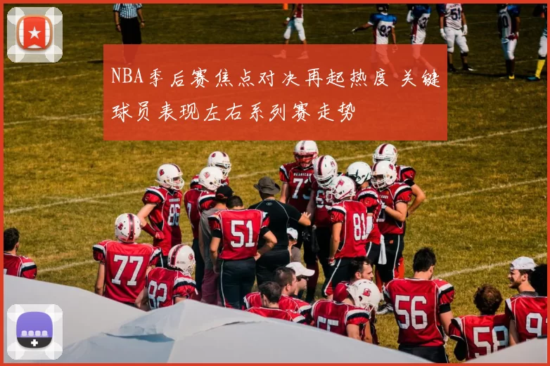 NBA季后赛焦点对决再起热度 关键球员表现左右系列赛走势