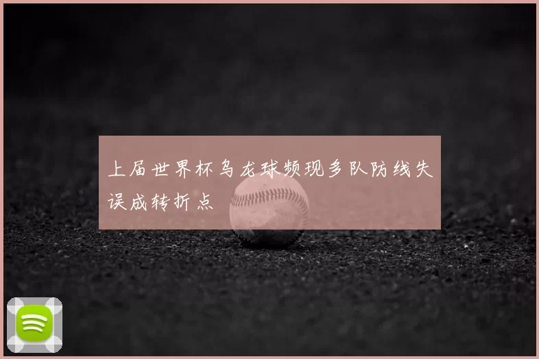 上届世界杯乌龙球频现多队防线失误成转折点