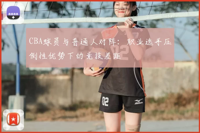 CBA球员与普通人对阵：职业选手压倒性优势下的竞技差距