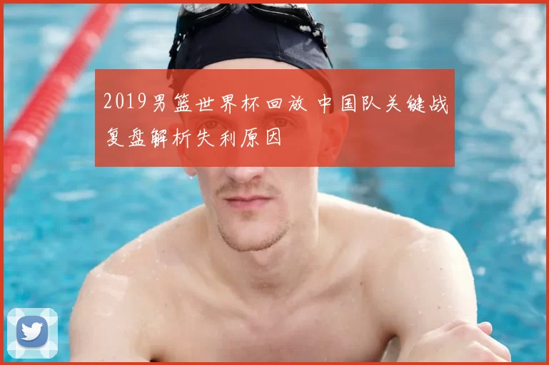 2019男篮世界杯回放 中国队关键战复盘解析失利原因