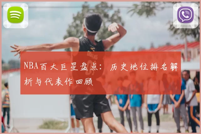 NBA百大巨星盘点：历史地位排名解析与代表作回顾