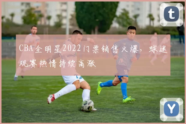 CBA全明星2022门票销售火爆，球迷观赛热情持续高涨