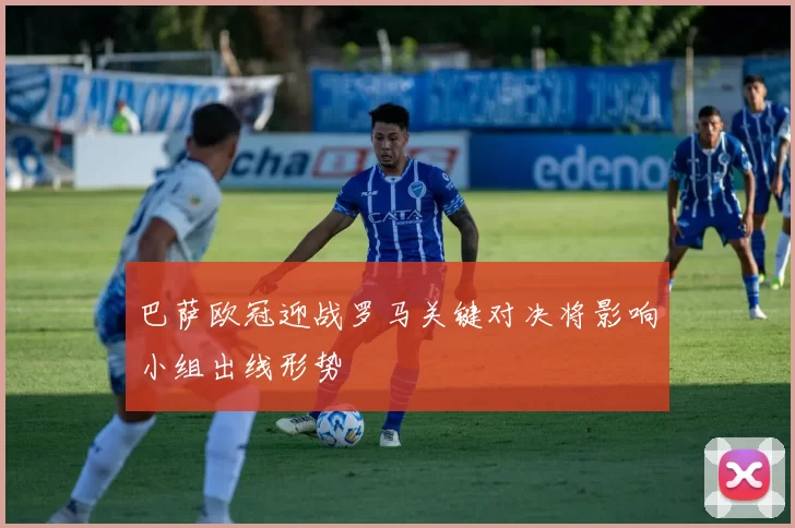 巴萨欧冠迎战罗马关键对决将影响小组出线形势