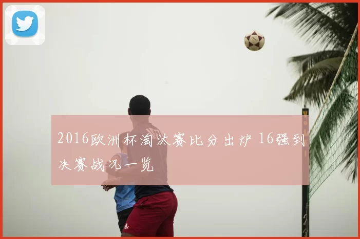 2016欧洲杯淘汰赛比分出炉 16强到决赛战况一览