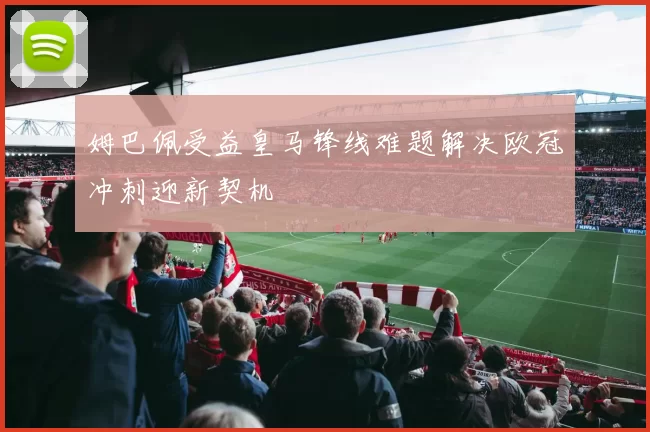 姆巴佩受益皇马锋线难题解决欧冠冲刺迎新契机