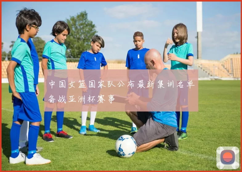 中国女篮国家队公布最新集训名单备战亚洲杯赛事