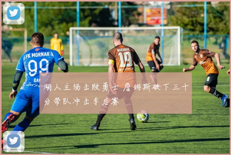 湖人主场击败勇士 詹姆斯砍下三十分带队冲击季后赛