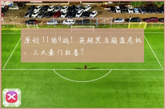 原创 11场9战！英超黑马崩盘危机，三大豪门狂喜？