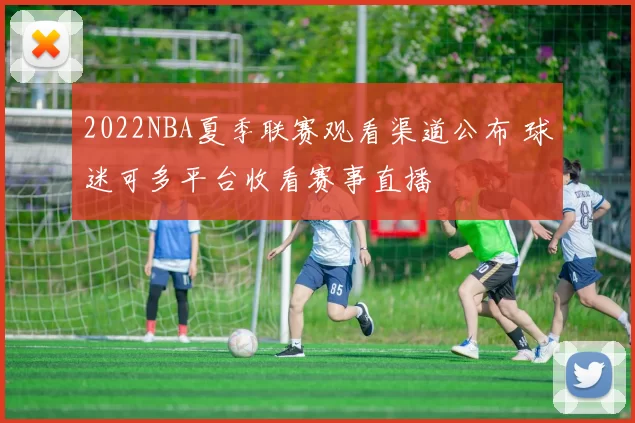 2022NBA夏季联赛观看渠道公布 球迷可多平台收看赛事直播