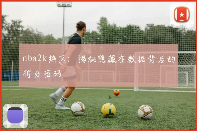 nba2k热区：揭秘隐藏在数据背后的得分密码