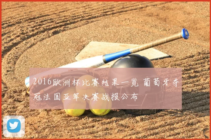 2016欧洲杯比赛结果一览 葡萄牙夺冠法国亚军决赛战报公布