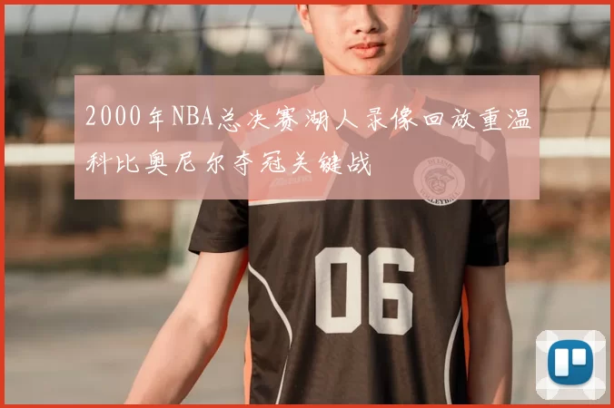 2000年NBA总决赛湖人录像回放重温科比奥尼尔夺冠关键战