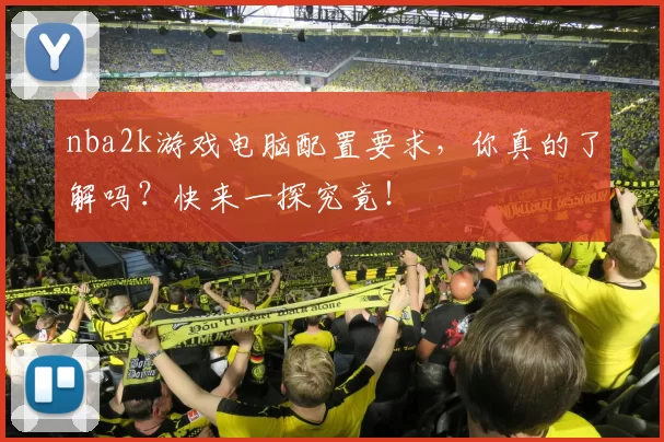nba2k游戏电脑配置要求，你真的了解吗？快来一探究竟！