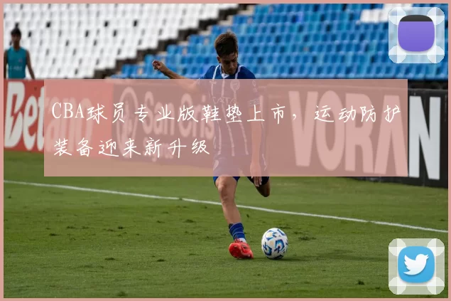 CBA球员专业版鞋垫上市，运动防护装备迎来新升级