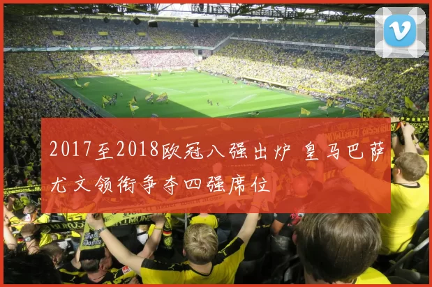 2017至2018欧冠八强出炉 皇马巴萨尤文领衔争夺四强席位