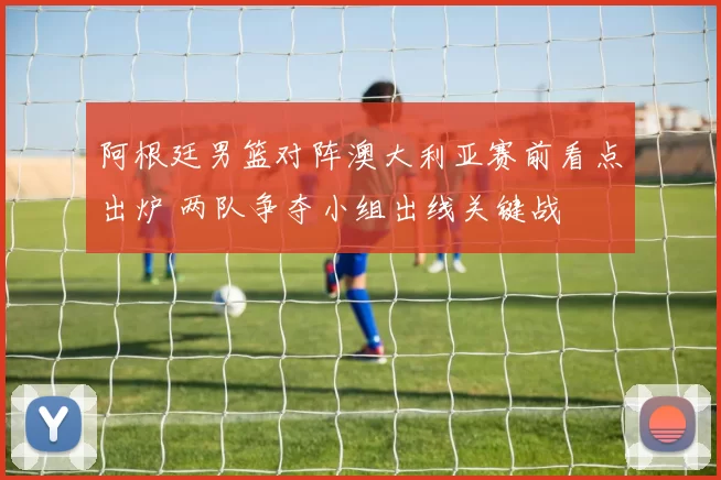 阿根廷男篮对阵澳大利亚赛前看点出炉 两队争夺小组出线关键战