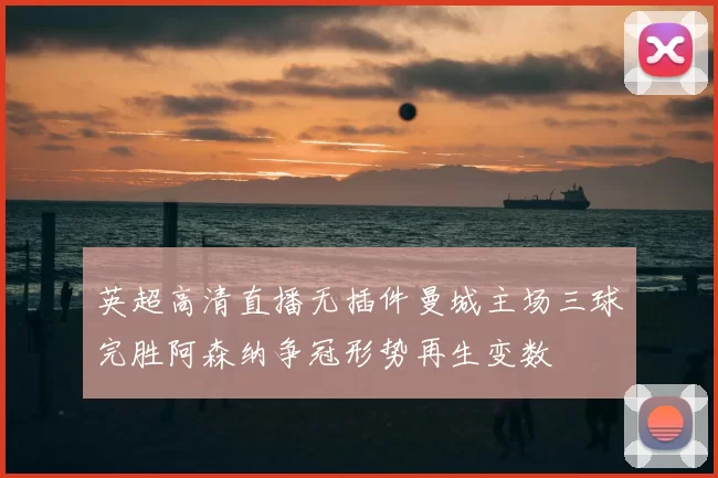 英超高清直播无插件曼城主场三球完胜阿森纳争冠形势再生变数