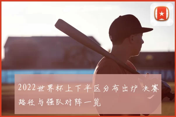 2022世界杯上下半区分布出炉 决赛路径与强队对阵一览