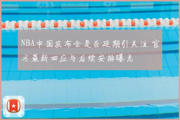 NBA中国发布会是否延期引关注 官方最新回应与后续安排曝光