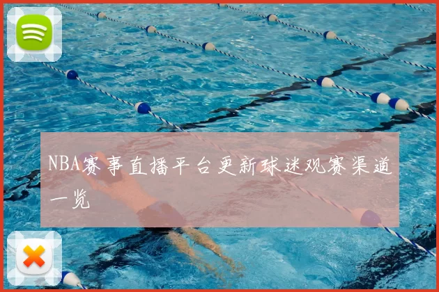 NBA赛事直播平台更新球迷观赛渠道一览