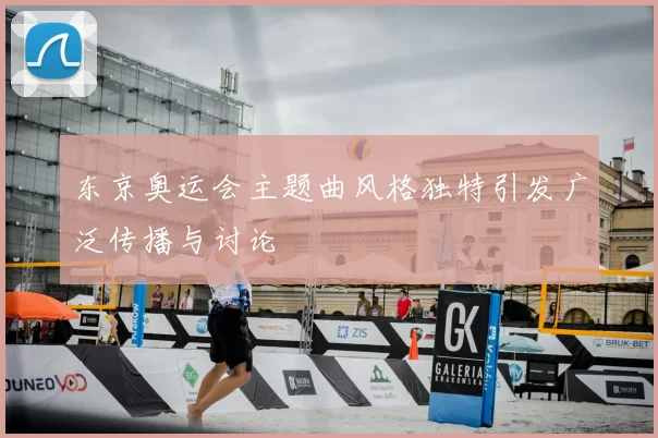 东京奥运会主题曲风格独特引发广泛传播与讨论