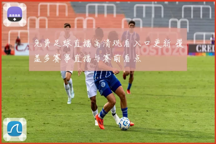 免费足球直播高清观看入口更新 覆盖多赛事直播与赛前看点