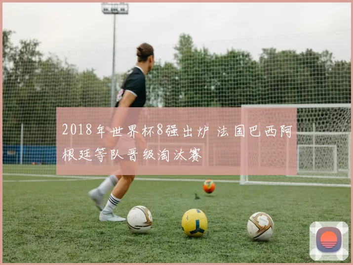 2018年世界杯8强出炉 法国巴西阿根廷等队晋级淘汰赛